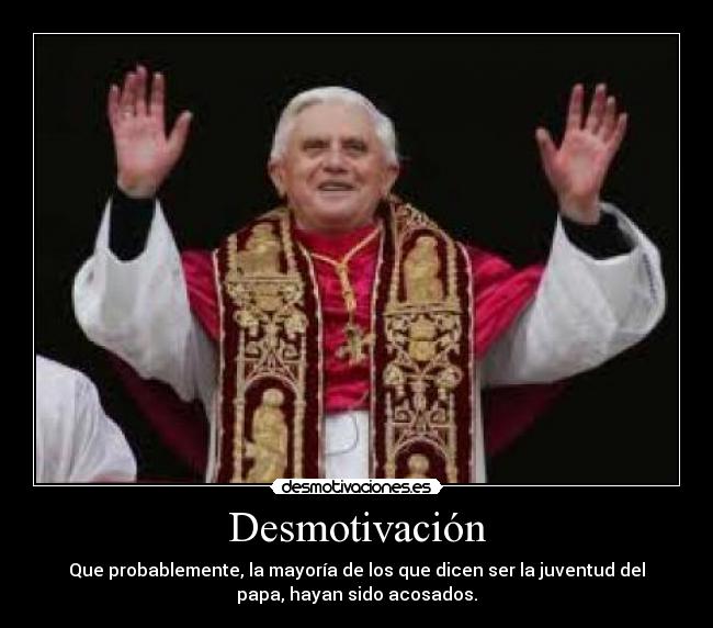 Desmotivación - Que probablemente, la mayoría de los que dicen ser la juventud del
papa, hayan sido acosados.