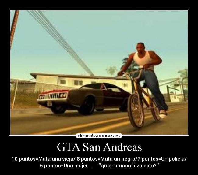 GTA San Andreas - 10 puntos=Mata una vieja/ 8 puntos=Mata un negro/7 puntos=Un policia/
6 puntos=Una mujer.... quien nunca hizo esto?