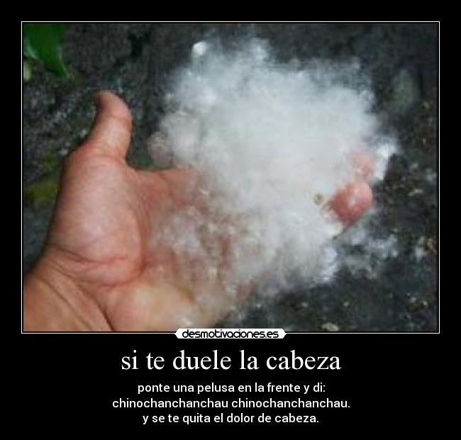 si te duele la cabeza - ponte una pelusa en la frente y di:
chinochanchanchau chinochanchanchau.
y se te quita el dolor de cabeza.