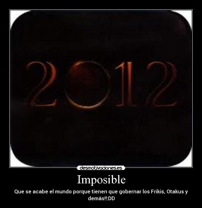 Imposible - Que se acabe el mundo porque tienen que gobernar los Frikis, Otakus y demás!!:DD