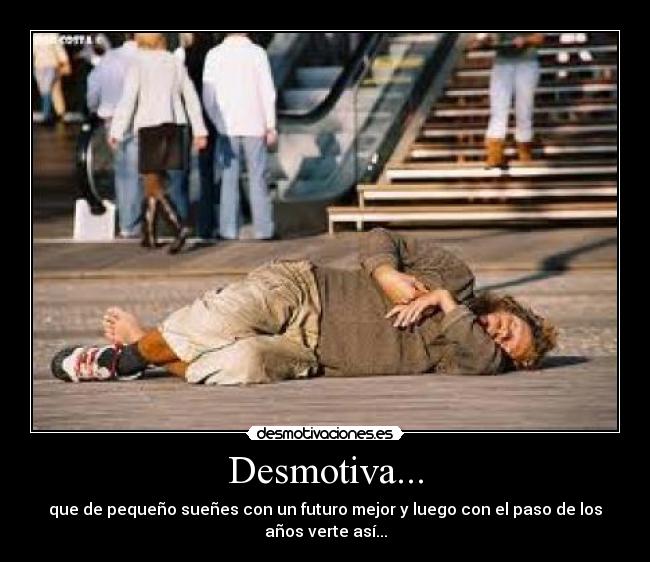 Desmotiva... - que de pequeño sueñes con un futuro mejor y luego con el paso de los
años verte así...