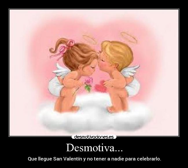 Desmotiva... - Que llegue San Valentín y no tener a nadie para celebrarlo.