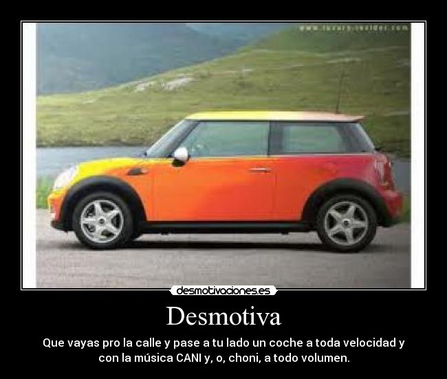 Desmotiva - Que vayas pro la calle y pase a tu lado un coche a toda velocidad y
con la música CANI y, o, choni, a todo volumen.