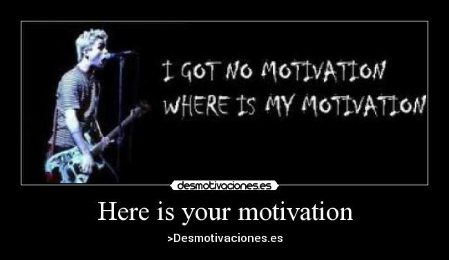 Here is your motivation - >Desmotivaciones.es