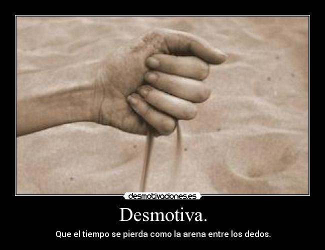 Desmotiva. - Que el tiempo se pierda como la arena entre los dedos.