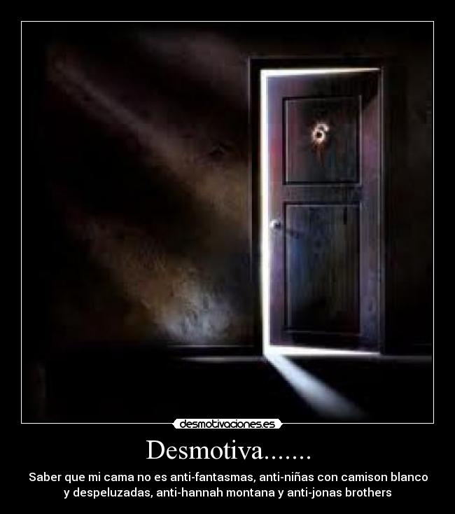 Desmotiva....... - Saber que mi cama no es anti-fantasmas, anti-niñas con camison blanco
y despeluzadas, anti-hannah montana y anti-jonas brothers