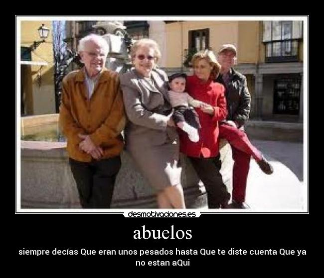 abuelos - siempre decías Que eran unos pesados hasta Que te diste cuenta Que ya
no estan aQui