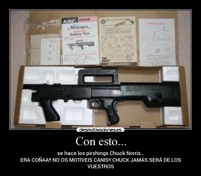 Con esto... - se hace los pirshings Chuck Norris...
ERA COÑAA!! NO OS MOTIVEIS CANIS!! CHUCK JAMÁS SERÁ DE LOS
VUESTROS