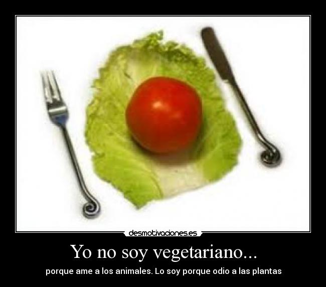 Yo no soy vegetariano... - porque ame a los animales. Lo soy porque odio a las plantas