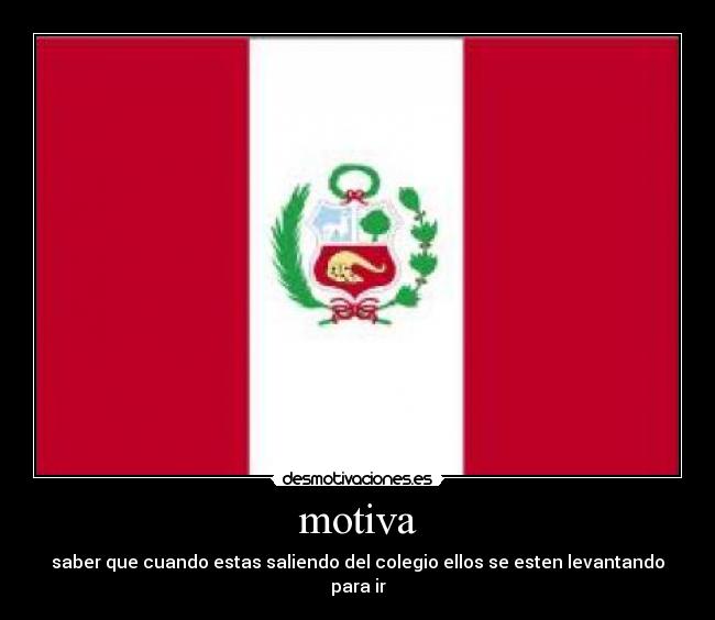 motiva - saber que cuando estas saliendo del colegio ellos se esten levantando para ir