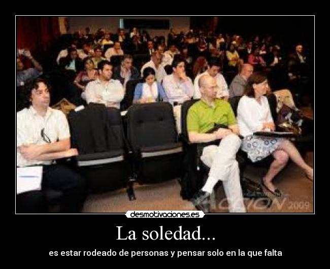 La soledad... - es estar rodeado de personas y pensar solo en la que falta