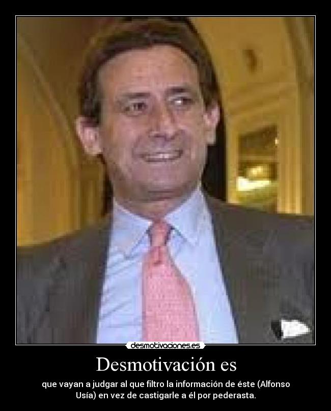Desmotivación es - que vayan a judgar al que filtro la información de éste (Alfonso
Usía) en vez de castigarle a él por pederasta.