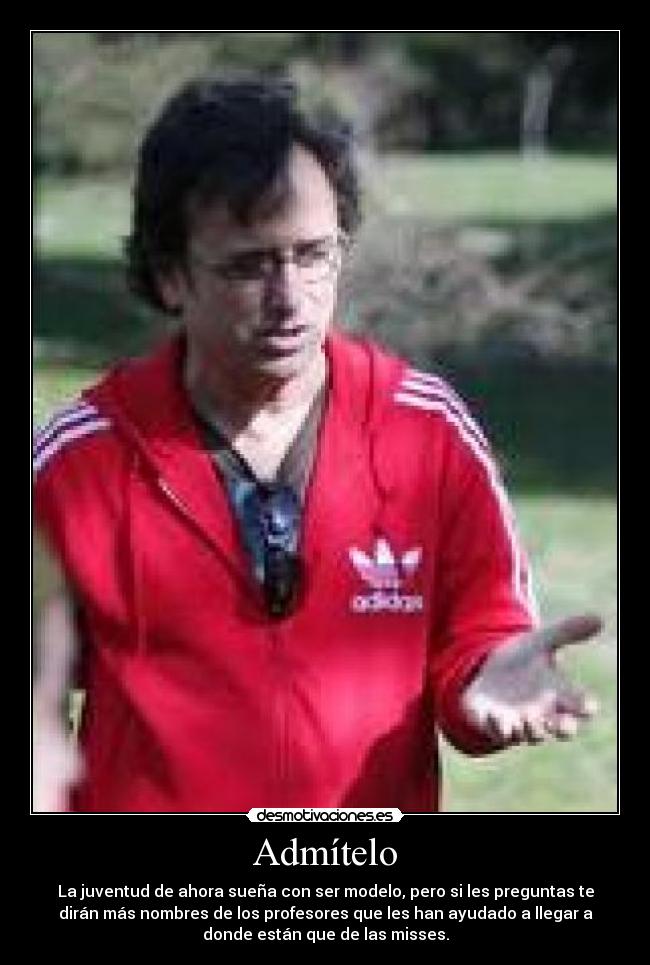 Admítelo - La juventud de ahora sueña con ser modelo, pero si les preguntas te
dirán más nombres de los profesores que les han ayudado a llegar a
donde están que de las misses.
