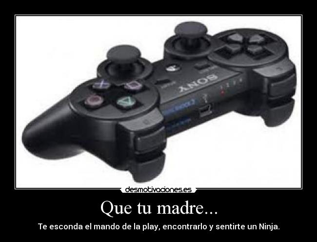 Que tu madre... - Te esconda el mando de la play, encontrarlo y sentirte un Ninja.