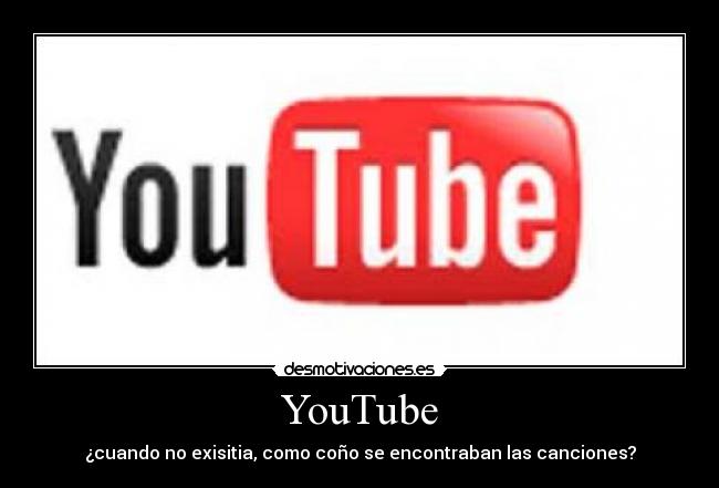 YouTube - ¿cuando no exisitia, como coño se encontraban las canciones?