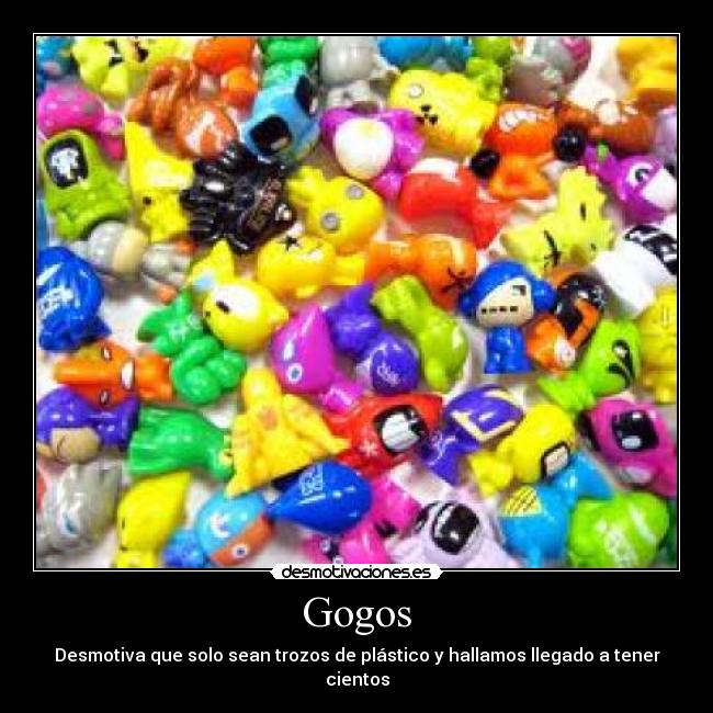 Gogos - Desmotiva que solo sean trozos de plástico y hallamos llegado a tener cientos