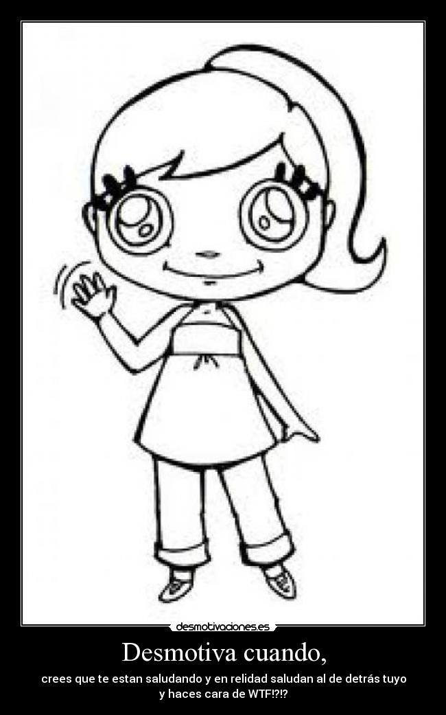 Desmotiva cuando, - crees que te estan saludando y en relidad saludan al de detrás tuyo
y haces cara de WTF!?!?