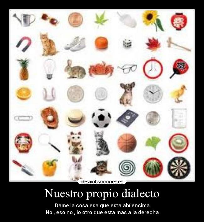 Nuestro propio dialecto - Dame la cosa esa que esta ahí encima
No , eso no , lo otro que esta mas a la derecha