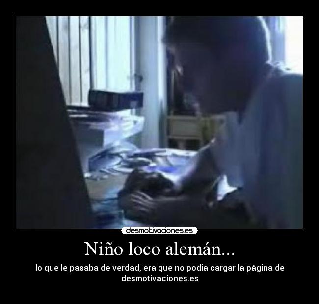 Niño loco alemán... - lo que le pasaba de verdad, era que no podia cargar la página de desmotivaciones.es