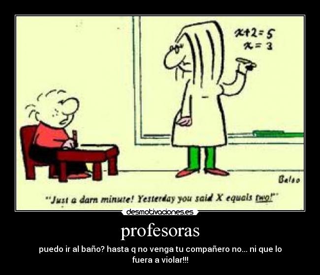profesoras - puedo ir al baño? hasta q no venga tu compañero no... ni que lo fuera a violar!!!