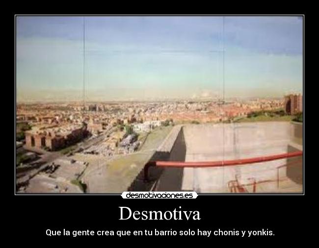 Desmotiva - Que la gente crea que en tu barrio solo hay chonis y yonkis.