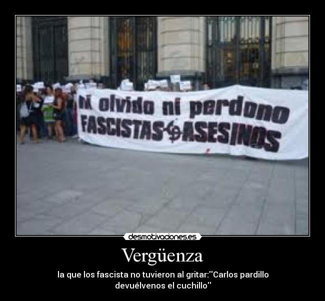 Vergüenza - la que los fascista no tuvieron al gritar:Carlos pardillo devuélvenos el cuchillo