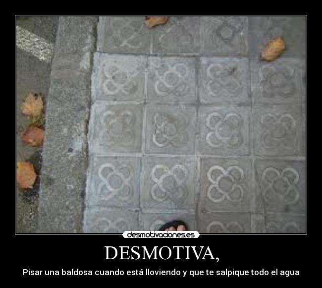 DESMOTIVA, - Pisar una baldosa cuando está lloviendo y que te salpique todo el agua