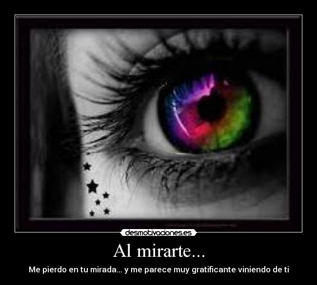 Al mirarte... - Me pierdo en tu mirada... y me parece muy gratificante viniendo de ti