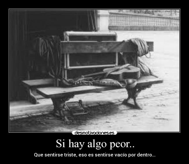 Si hay algo peor.. - Que sentirse triste, eso es sentirse vacío por dentro...