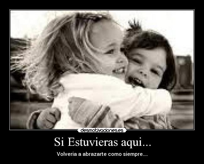 Si Estuvieras aqui... - Volveria a abrazarte como siempre....