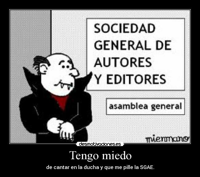 Tengo miedo - de cantar en la ducha y que me pille la SGAE.