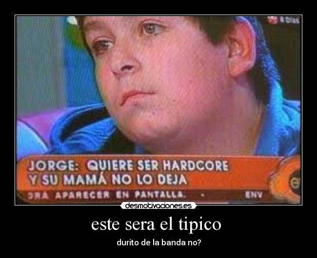 este sera el tipico  - durito de la banda no?