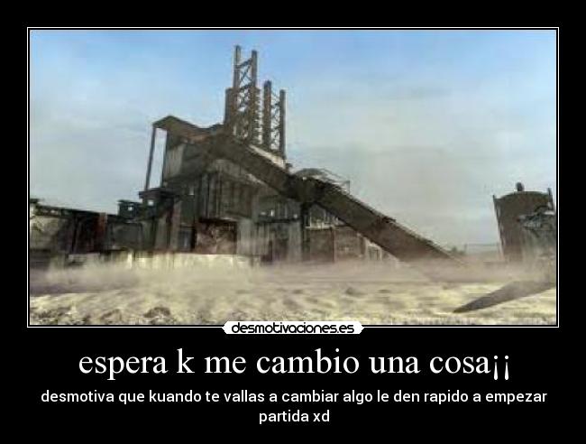 espera k me cambio una cosa¡¡ - desmotiva que kuando te vallas a cambiar algo le den rapido a empezar partida xd