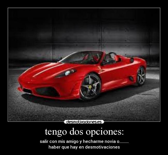 tengo dos opciones: - salir con mis amigo y hecharme novia o.........
haber que hay en desmotivaciones