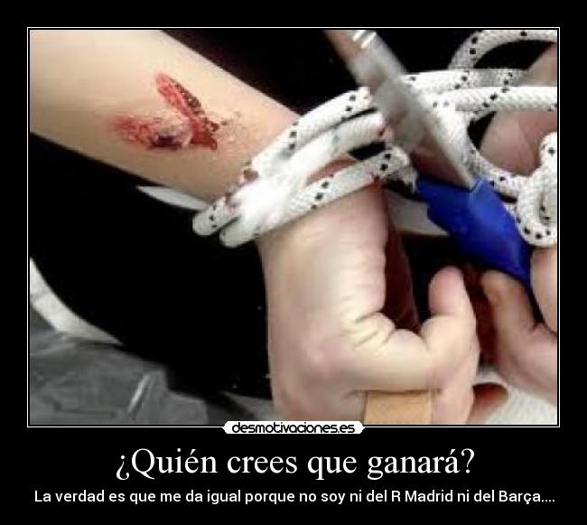 ¿Quién crees que ganará? - La verdad es que me da igual porque no soy ni del R Madrid ni del Barça....