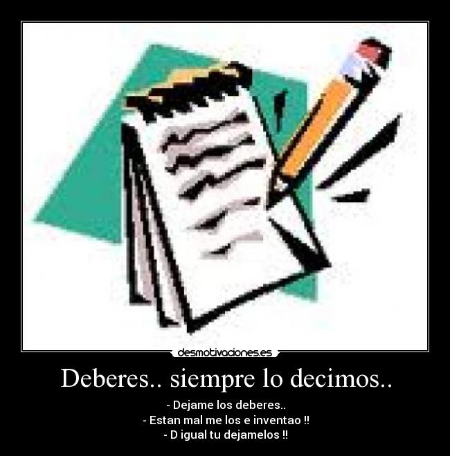 Deberes.. siempre lo decimos.. - - Dejame los deberes..
- Estan mal me los e inventao !!
- D igual tu dejamelos !!