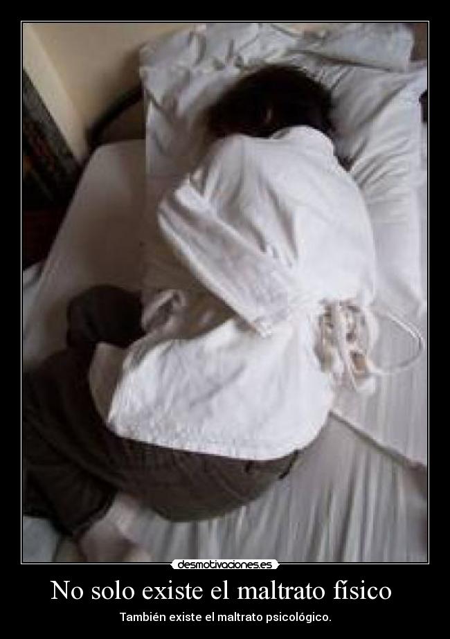 No solo existe el maltrato físico - También existe el maltrato psicológico.