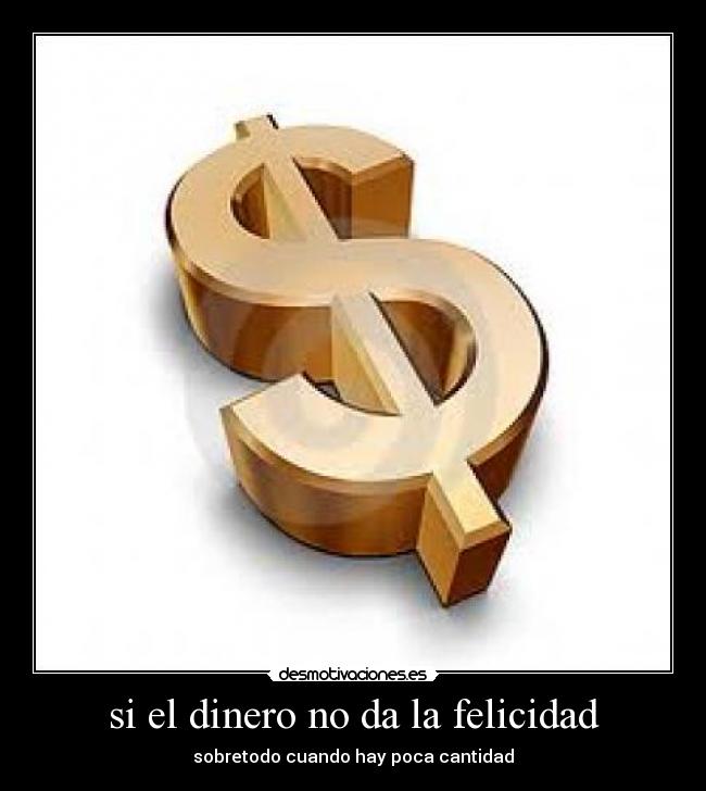 si el dinero no da la felicidad - sobretodo cuando hay poca cantidad