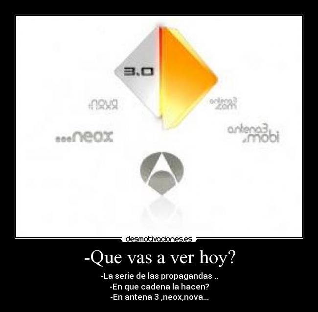 -Que vas a ver hoy? - -La serie de las propagandas ..
-En que cadena la hacen?
-En antena 3 ,neox,nova...