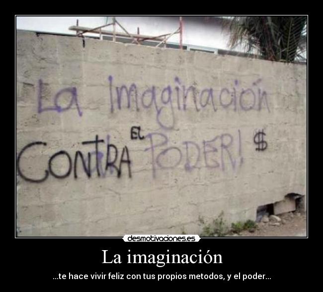 La imaginación - ...te hace vivir feliz con tus propios metodos, y el poder...