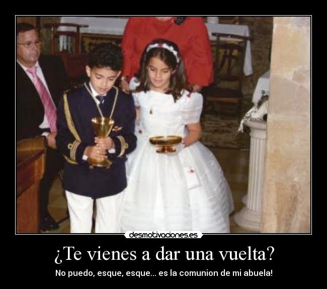 ¿Te vienes a dar una vuelta? - No puedo, esque, esque... es la comunion de mi abuela!
