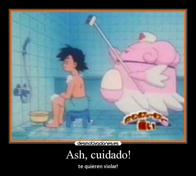 Ash, cuidado! - te quieren violar!