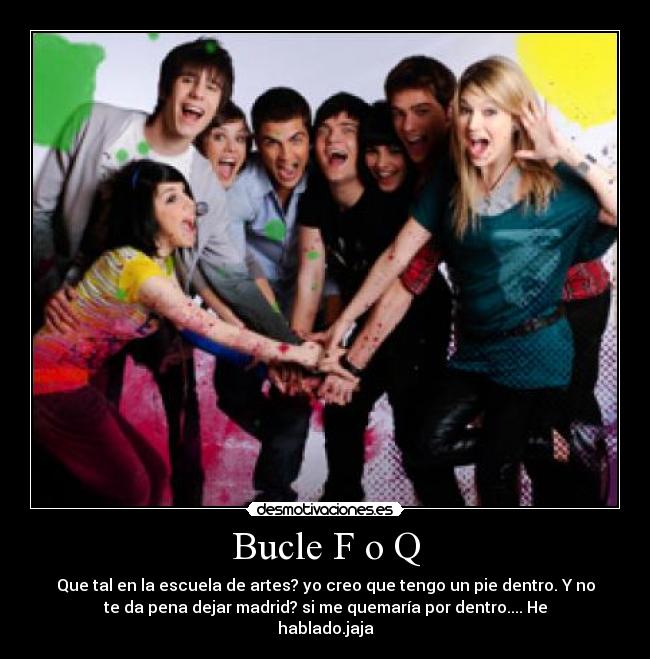 Bucle F o Q - Que tal en la escuela de artes? yo creo que tengo un pie dentro. Y no
te da pena dejar madrid? si me quemaría por dentro.... He
hablado.jaja