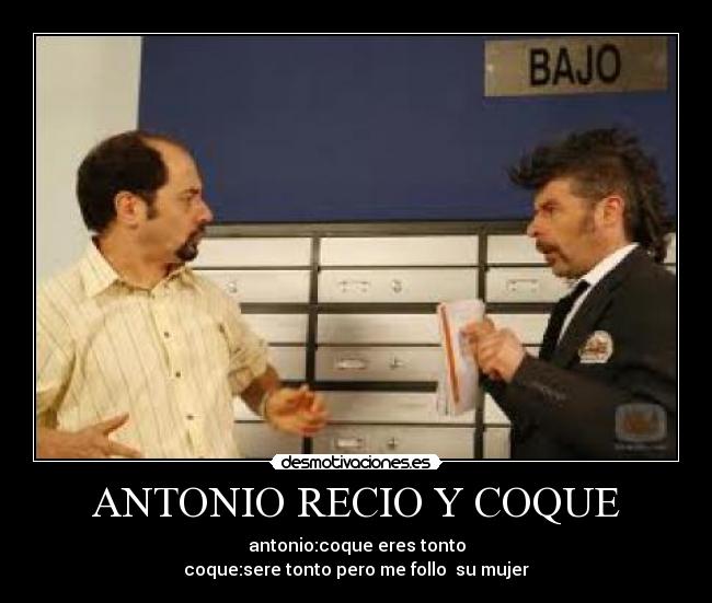 ANTONIO RECIO Y COQUE - antonio:coque eres tonto
coque:sere tonto pero me follo  su mujer