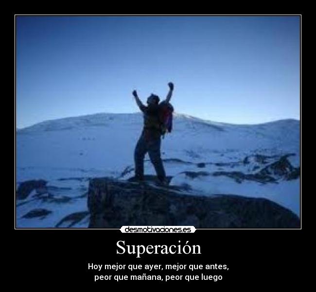 Superación - Hoy mejor que ayer, mejor que antes,
peor que mañana, peor que luego