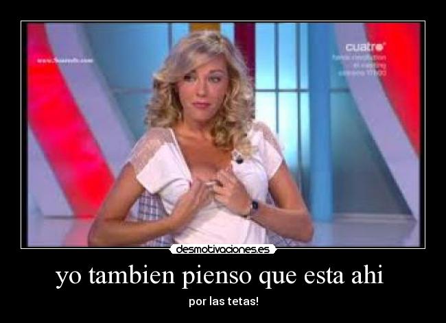 yo tambien pienso que esta ahi  - 