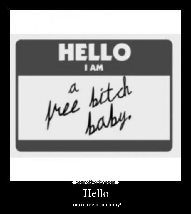 Hello - I am a free bitch baby!