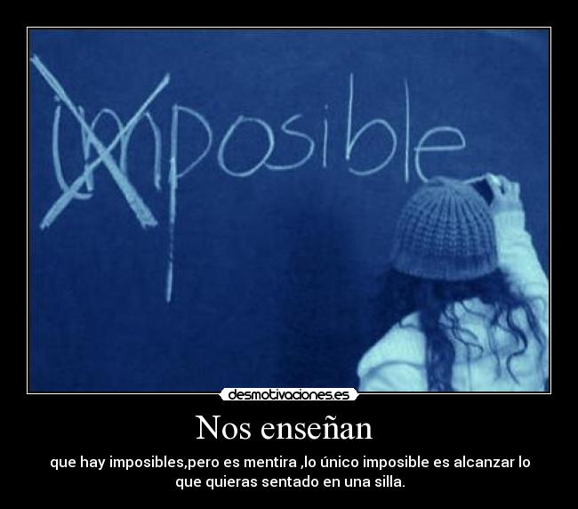 Nos enseñan - que hay imposibles,pero es mentira ,lo único imposible es alcanzar lo
que quieras sentado en una silla.