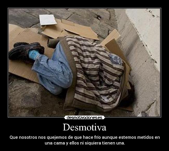 Desmotiva - Que nosotros nos quejemos de que hace frío aunque estemos metidos en
una cama y ellos ni siquiera tienen una.
