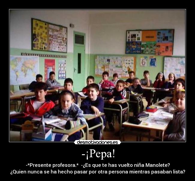 -¡Pepa! - -*Presente profesora.* -¿Es que te has vuelto niña Manolete?
¿Quien nunca se ha hecho pasar por otra persona mientras pasaban lista?